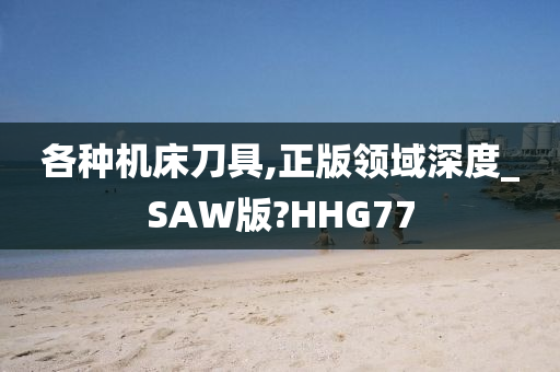 各种机床刀具,正版领域深度_SAW版?HHG77