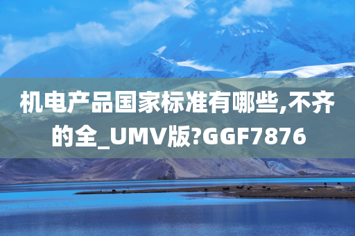 机电产品国家标准有哪些,不齐的全_UMV版?GGF7876