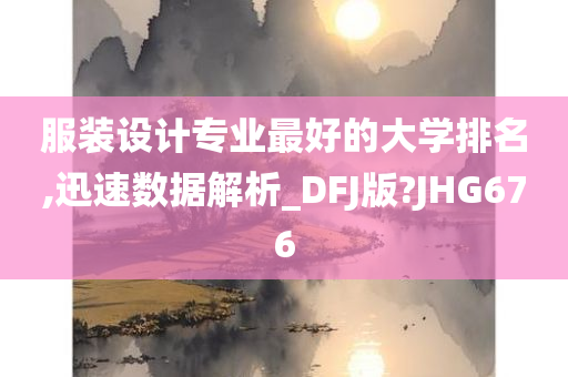 服装设计专业最好的大学排名,迅速数据解析_DFJ版?JHG676