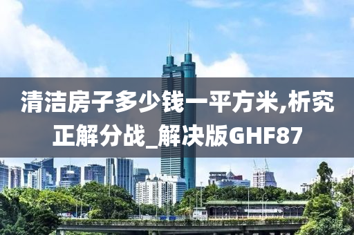 清洁房子多少钱一平方米,析究正解分战_解决版GHF87