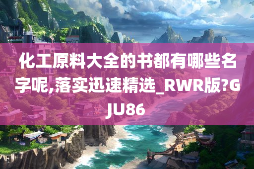 化工原料大全的书都有哪些名字呢,落实迅速精选_RWR版?GJU86