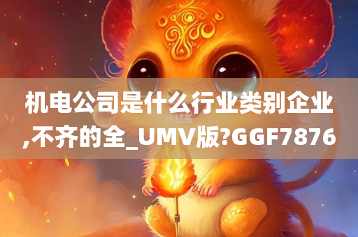 机电公司是什么行业类别企业,不齐的全_UMV版?GGF7876