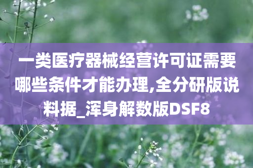 一类医疗器械经营许可证需要哪些条件才能办理,全分研版说料据_浑身解数版DSF8