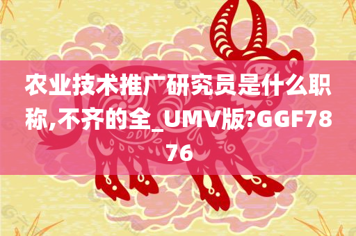 农业技术推广研究员是什么职称,不齐的全_UMV版?GGF7876