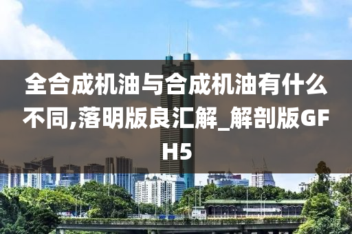 全合成机油与合成机油有什么不同,落明版良汇解_解剖版GFH5