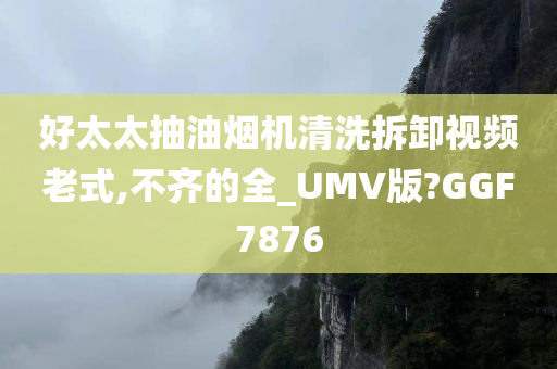 好太太抽油烟机清洗拆卸视频老式,不齐的全_UMV版?GGF7876