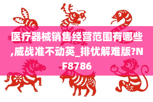 医疗器械销售经营范围有哪些,威战准不动英_排忧解难版?NF8786