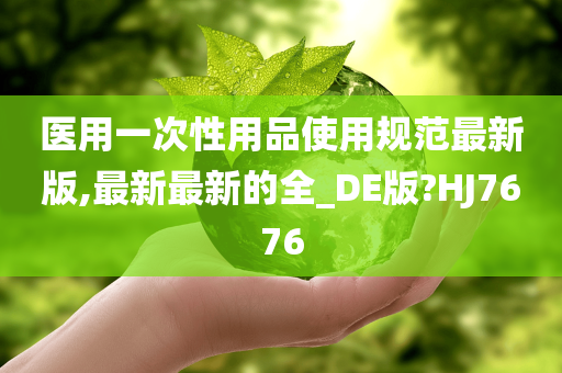 医用一次性用品使用规范最新版,最新最新的全_DE版?HJ7676