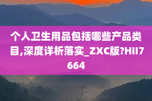 个人卫生用品包括哪些产品类目,深度详析落实_ZXC版?HII7664