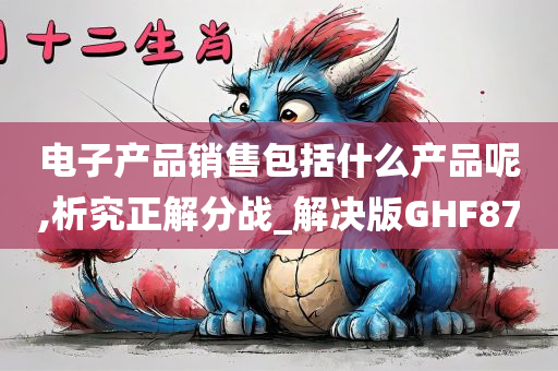 电子产品销售包括什么产品呢,析究正解分战_解决版GHF87