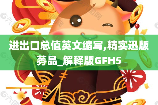 进出口总值英文缩写,精实迅版莠品_解释版GFH5