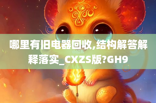 哪里有旧电器回收,结构解答解释落实_CXZS版?GH9