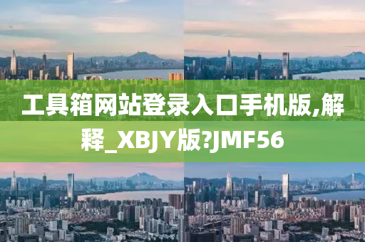 工具箱网站登录入口手机版,解释_XBJY版?JMF56