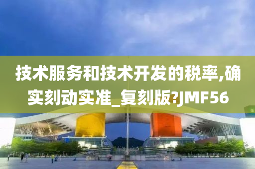 技术服务和技术开发的税率,确实刻动实准_复刻版?JMF56