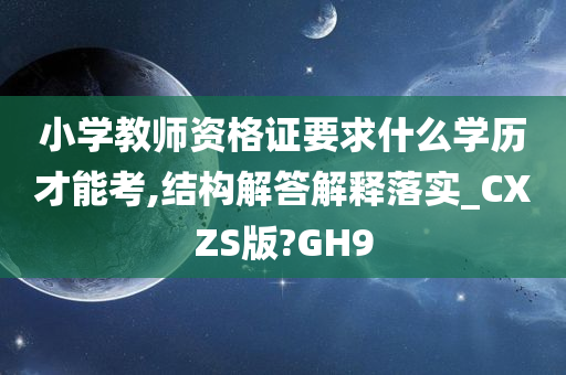 小学教师资格证要求什么学历才能考,结构解答解释落实_CXZS版?GH9