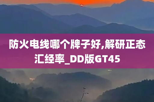 防火电线哪个牌子好,解研正态汇经率_DD版GT45