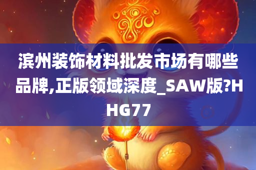 滨州装饰材料批发市场有哪些品牌,正版领域深度_SAW版?HHG77