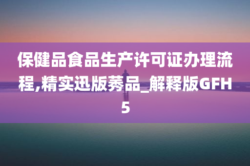 保健品食品生产许可证办理流程,精实迅版莠品_解释版GFH5