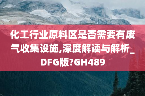 化工行业原料区是否需要有废气收集设施,深度解读与解析_DFG版?GH489