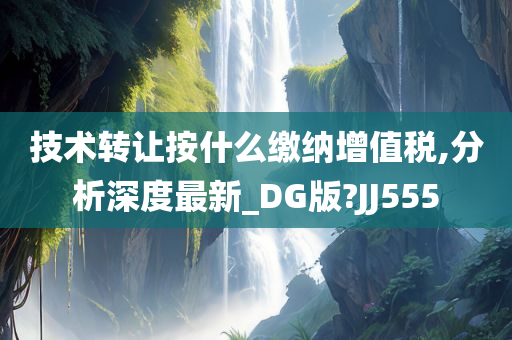 技术转让按什么缴纳增值税,分析深度最新_DG版?JJ555