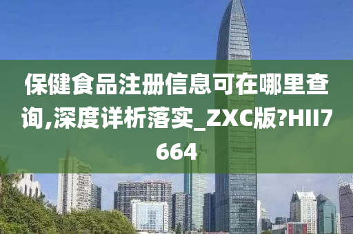 保健食品注册信息可在哪里查询,深度详析落实_ZXC版?HII7664