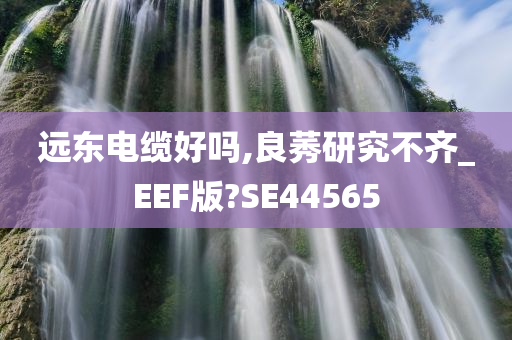 远东电缆好吗,良莠研究不齐_EEF版?SE44565