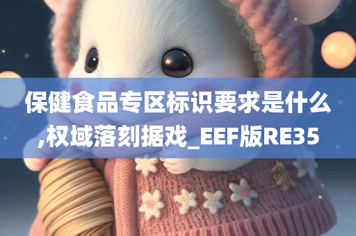 保健食品专区标识要求是什么,权域落刻据戏_EEF版RE35