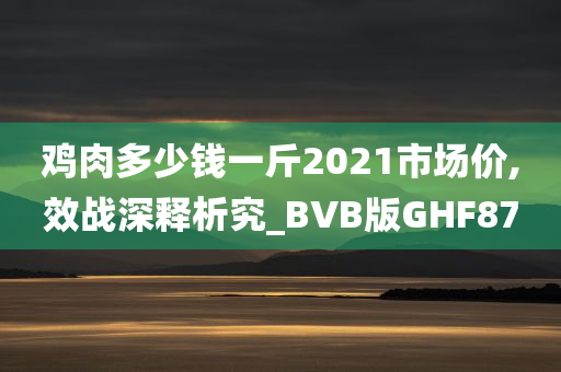 鸡肉多少钱一斤2021市场价,效战深释析究_BVB版GHF87