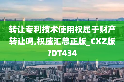 转让专利技术使用权属于财产转让吗,权威汇总正版_CXZ版?DT434