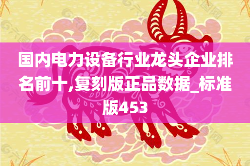 国内电力设备行业龙头企业排名前十,复刻版正品数据_标准版453