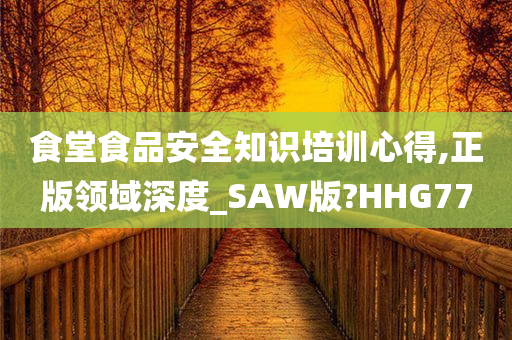 食堂食品安全知识培训心得,正版领域深度_SAW版?HHG77