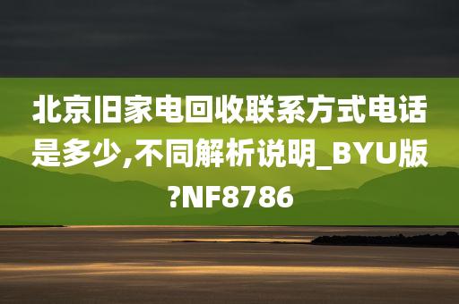 北京旧家电回收联系方式电话是多少,不同解析说明_BYU版?NF8786