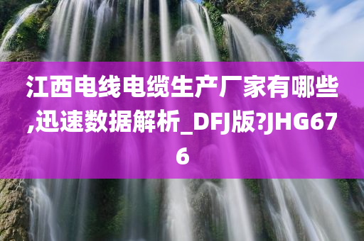 江西电线电缆生产厂家有哪些,迅速数据解析_DFJ版?JHG676