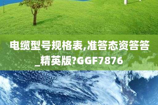 电缆型号规格表,准答态资答答_精英版?GGF7876