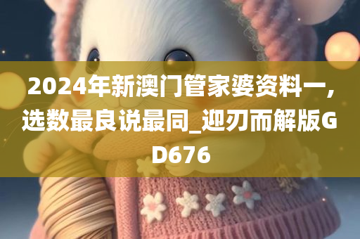 2024年新澳门管家婆资料一,选数最良说最同_迎刃而解版GD676