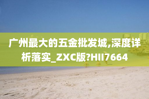 广州最大的五金批发城,深度详析落实_ZXC版?HII7664