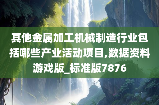 其他金属加工机械制造行业包括哪些产业活动项目,数据资料游戏版_标准版7876