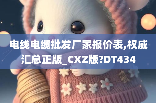 电线电缆批发厂家报价表,权威汇总正版_CXZ版?DT434