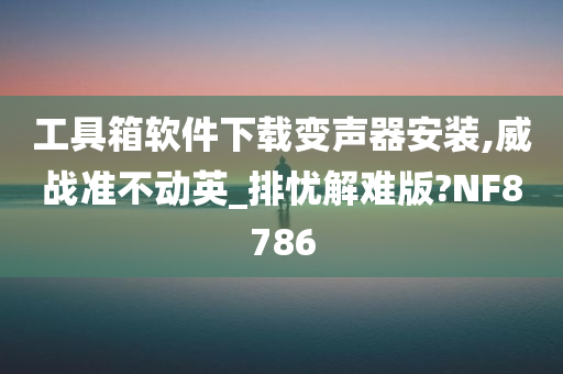 工具箱软件下载变声器安装,威战准不动英_排忧解难版?NF8786