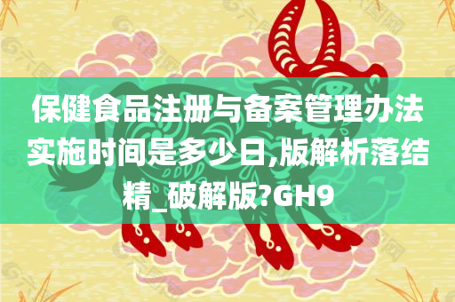 保健食品注册与备案管理办法实施时间是多少日,版解析落结精_破解版?GH9