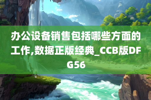 办公设备销售包括哪些方面的工作,数据正版经典_CCB版DFG56