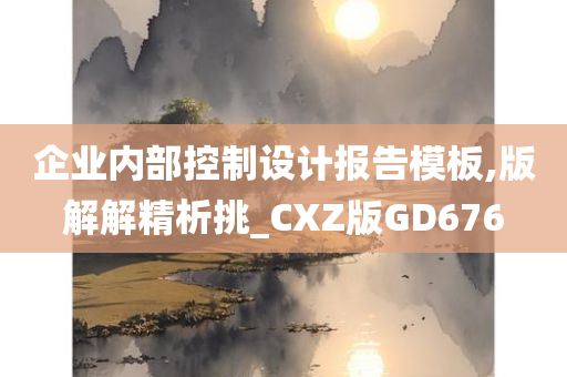 企业内部控制设计报告模板,版解解精析挑_CXZ版GD676