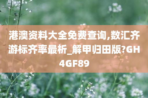 港澳资料大全免费查询,数汇齐游标齐率最析_解甲归田版?GH4GF89