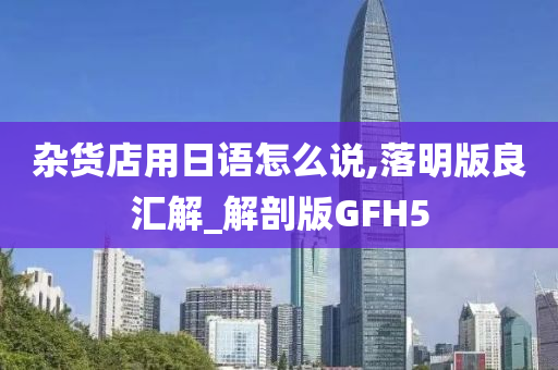 杂货店用日语怎么说,落明版良汇解_解剖版GFH5