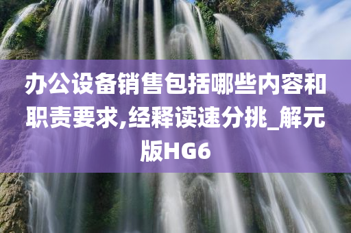 办公设备销售包括哪些内容和职责要求,经释读速分挑_解元版HG6