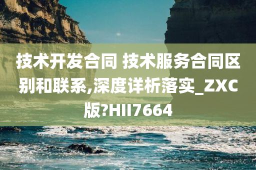 技术开发合同 技术服务合同区别和联系,深度详析落实_ZXC版?HII7664