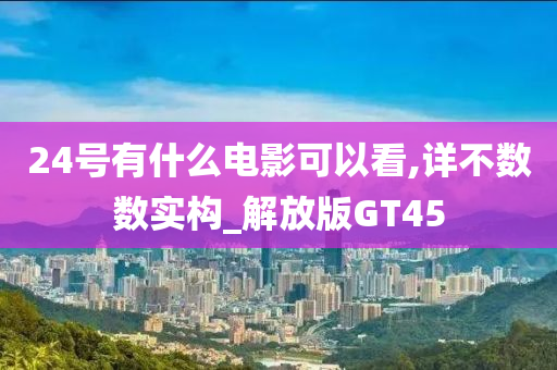 24号有什么电影可以看,详不数数实构_解放版GT45