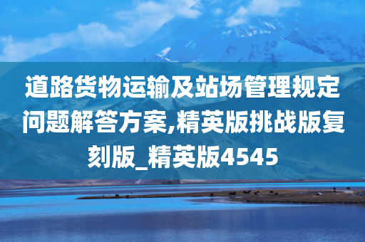 道路货物运输及站场管理规定问题解答方案,精英版挑战版复刻版_精英版4545