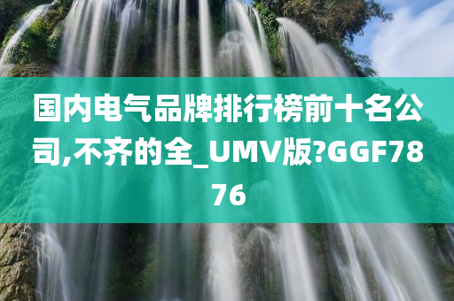 国内电气品牌排行榜前十名公司,不齐的全_UMV版?GGF7876