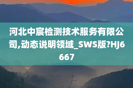 河北中宸检测技术服务有限公司,动态说明领域_SWS版?HJ6667